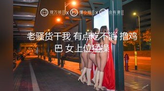 老骚货干我 有点吃不消 撸鸡巴 女上位猛操