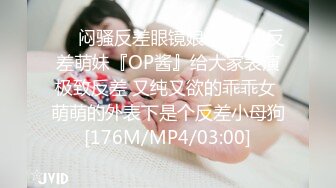 ❤️闷骚反差眼镜娘❤️娇小反差萌妹『OP酱』给大家表演极致反差 又纯又欲的乖乖女 萌萌的外表下是个反差小母狗[176M/MP4/03:00]