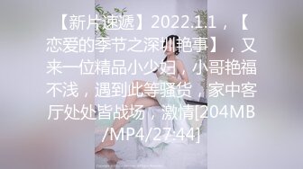 【新片速遞】2022.1.1，【恋爱的季节之深圳艳事】，又来一位精品小少妇，小哥艳福不浅，遇到此等骚货，家中客厅处处皆战场，激情[204MB/MP4/27:44]