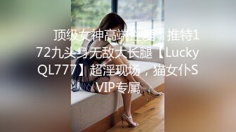 ✅✅顶级女神高端性爱，推特172九头身无敌大长腿【LuckyQL777】超淫现场，猫女仆SVIP专属