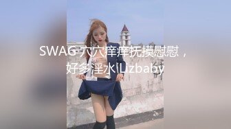 SWAG 穴穴痒痒抚摸慰慰，好多淫水 Lizbaby