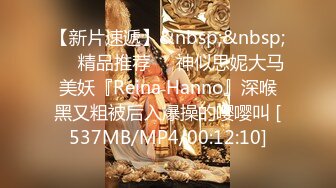 【新片速遞】&nbsp;&nbsp;❤️精品推荐❤️神似思妮大马美妖『Reina Hanno』深喉黑又粗被后入爆操的嘤嘤叫 [537MB/MP4/00:12:10]