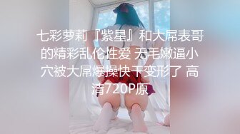 七彩萝莉『紫星』和大屌表哥的精彩乱伦性爱 无毛嫩逼小穴被大屌爆操快干变形了 高清720P原