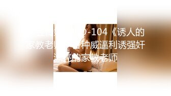 麻豆传媒 MSD-104《诱人的家教老师》各种威逼利诱强奸漂亮的家教老师