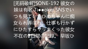 [无码破解]SONE-192 彼女の妹は有名 Ti●●oker SNSでいつも見ていたひめちゃんに痴女られ弄ばれ、仕事も行かずにひたすらヤリまくった彼女不在の2日間の記録。 早坂ひめ