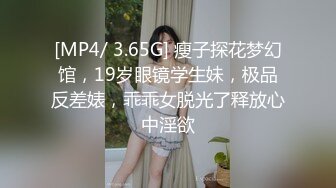 [MP4/ 3.65G] 瘦子探花梦幻馆，19岁眼镜学生妹，极品反差婊，乖乖女脱光了释放心中淫欲