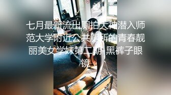 七月最新流出厕拍大神潜入师范大学附近公共厕所的青春靓丽美女学妹第二期-黑裤子眼镜