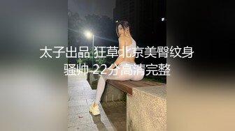 太子出品 狂草北京美臀纹身骚帅 22分高清完整