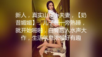 新人，真实山东小夫妻，【奶昔媚媚】，儿子在一旁熟睡，就开始啪啪，白臀后入水声大作，生活气息浓郁好有趣