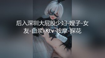 后入深圳大屁股少妇-嫂子-女友-白浆-Ktv-按摩-探花