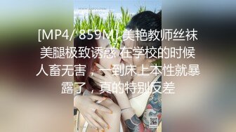 [MP4/ 859M] 美艳教师丝袜美腿极致诱惑 在学校的时候人畜无害，一到床上本性就暴露了，真的特别反差