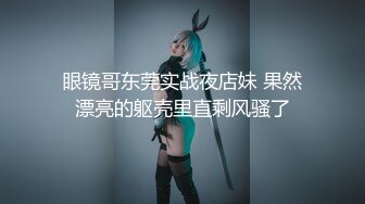 眼镜哥东莞实战夜店妹 果然漂亮的躯壳里直剩风骚了