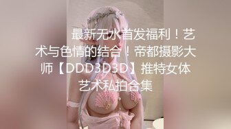 ⚫️⚫️最新无水首发福利！艺术与色情的结合！帝都摄影大师【DDD3D3D】推特女体艺术私拍合集