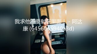 我求他不要射在里面！ - 阿达康 (6456665940a3d)