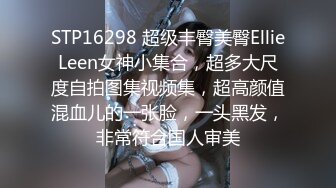 STP16298 超级丰臀美臀EllieLeen女神小集合，超多大尺度自拍图集视频集，超高颜值混血儿的一张脸，一头黑发，非常符合国人审美