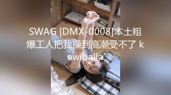 SWAG [DMX-0008]本土粗爆工人把我操到高潮受不了 kewiballa