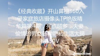 《经典收藏》开山鼻祖360入侵家庭旅店摄像头TP绝版精华篇第4期，亮点贼多，夫妻偸情的男女各种隐私生活大揭秘150V