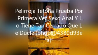 Pelirroja Tetona Prueba Por Primera Vez Sexo Anal Y Lo Tiene Tan Cerrado Que Le Duele (ph61904380d93ea)