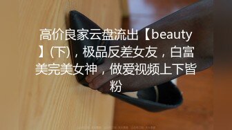 高价良家云盘流出【beauty】(下)，极品反差女友，白富美完美女神，做爱视频上下皆粉