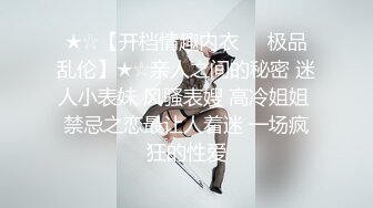 ★☆【开档情趣内衣❤️极品乱伦】★☆亲人之间的秘密 迷人小表妹 风骚表嫂 高冷姐姐 禁忌之恋最让人着迷 一场疯狂的性爱