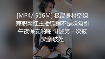 [MP4/ 516M] 极品身材空姐兼职网红主播狐狸不是妖勾引午夜保安啪啪 讲述第一次被父亲破处