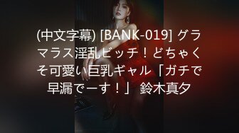 (中文字幕) [BANK-019] グラマラス淫乱ビッチ！どちゃくそ可愛い巨乳ギャル「ガチで早漏でーす！」 鈴木真夕