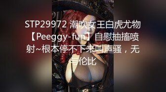 STP29972 潮吹女王白虎尤物【Peeggy-fun】自慰抽搐喷射~根本停不下来叫声骚，无与伦比