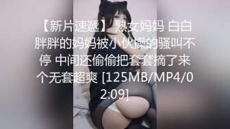 【新片速遞】 熟女妈妈 白白胖胖的妈妈被小伙操的骚叫不停 中间还偷偷把套套摘了来个无套超爽 [125MB/MP4/02:09]