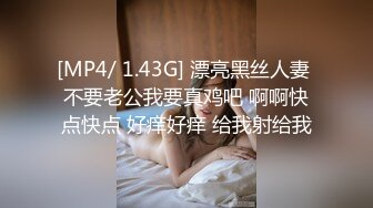 [MP4/ 1.43G] 漂亮黑丝人妻 不要老公我要真鸡吧 啊啊快点快点 好痒好痒 给我射给我