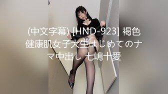 (中文字幕) [HND-923] 褐色健康肌女子大生はじめてのナマ中出し 七嶋十愛