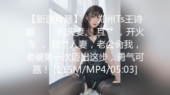 【新速片遞】 ❤️郑州Ts王诗晴❤️：约夫妻、 互艹 ，开火车 ， 我艹人妻，老公肏我，老婆第一次迈出这步，勇气可嘉！ [115M/MP4/05:03]