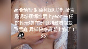 高能预警 超淫韩国CD制服情趣诱惑捆绑性爱 hyeon 主任的性玩物 前例腺刺激爆操紧致后庭 异样快感高潮上瘾了 (35)