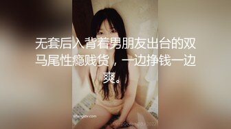 无套后入背着男朋友出台的双马尾性瘾贱货，一边挣钱一边爽。