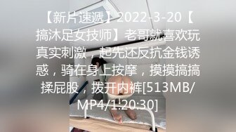 【新片速遞】2022-3-20【搞沐足女技师】老哥就喜欢玩真实刺激，起先还反抗金钱诱惑，骑在身上按摩，摸摸搞搞揉屁股，拨开内裤[513MB/MP4/1:20:30]