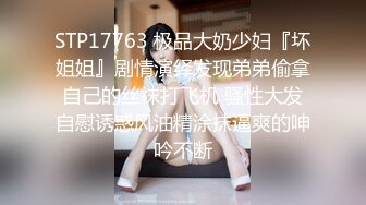 STP17763 极品大奶少妇『坏姐姐』剧情演绎发现弟弟偷拿自己的丝袜打飞机 骚性大发自慰诱惑风油精涂抹逼爽的呻吟不断