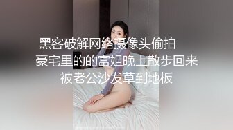 黑客破解网络摄像头偷拍❤️豪宅里的的富姐晚上散步回来被老公沙发草到地板