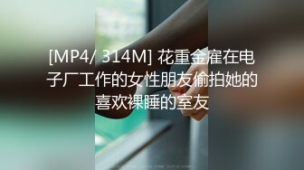 [MP4/ 314M] 花重金雇在电子厂工作的女性朋友偷拍她的喜欢裸睡的室友