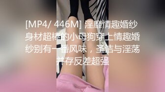 [MP4/ 446M] 淫靡情趣婚纱 身材超棒的小母狗穿上情趣婚纱别有一番风味，圣洁与淫荡并存反差超强