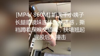 [MP4/ 860M] 姐夫干小姨子长腿眼镜妹连体丝袜诱惑，撕裆蹲着深喉交插嘴，扶墙翘起屁股后入撞击