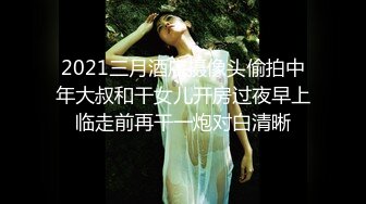 2021三月酒店摄像头偷拍中年大叔和干女儿开房过夜早上临走前再干一炮对白清晰