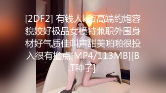 [2DF2] 有钱人k爷高端约炮容貌姣好极品女模特兼职外围身材好气质佳叫声甜美啪啪很投入很有撸点[MP4/113MB][BT种子]