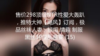 售价298顶级NTR性爱大轰趴，推特大神【飓风】订阅，极品丝袜人妻，绿帽 情趣 制服 黑丝3P淫乱盛宴 (15)