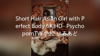 Short Hair Asian Girl with Perfect Body 6K HD- PsychopornTW 色控 せるあど