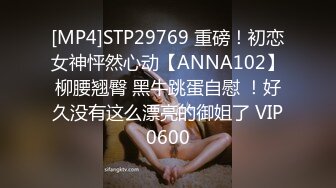 [MP4]STP29769 重磅！初恋女神怦然心动【ANNA102】柳腰翘臀 黑牛跳蛋自慰 ！好久没有这么漂亮的御姐了 VIP0600