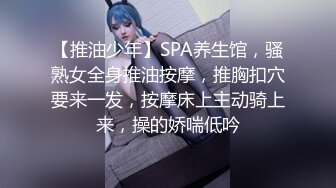 【推油少年】SPA养生馆，骚熟女全身推油按摩，推胸扣穴要来一发，按摩床上主动骑上来，操的娇喘低吟