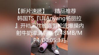 【新片速遞】❤️精品推荐❤️韩国TS『LILAnyang杨丽拉』开裆黑丝被直男轮流爆操内射牛奶灌满后庭 [248MB/MP4/00:05:37]