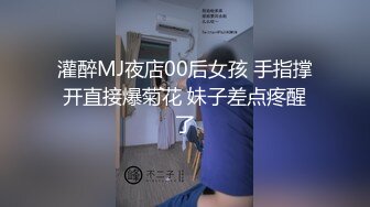 灌醉MJ夜店00后女孩 手指撑开直接爆菊花 妹子差点疼醒了