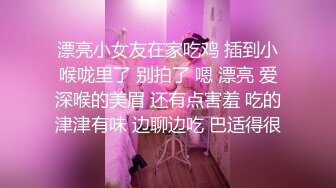 漂亮小女友在家吃鸡 插到小喉咙里了 别拍了 嗯 漂亮 爱深喉的美眉 还有点害羞 吃的津津有味 边聊边吃 巴适得很