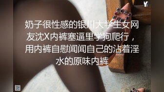 奶子很性感的银川大学生女网友沈X内裤塞逼里学狗爬行，用内裤自慰闻闻自己的沾着淫水的原味内裤