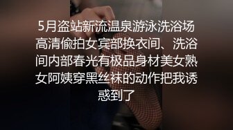 5月盗站新流温泉游泳洗浴场高清偸拍女宾部换衣间、洗浴间内部春光有极品身材美女熟女阿姨穿黑丝袜的动作把我诱惑到了